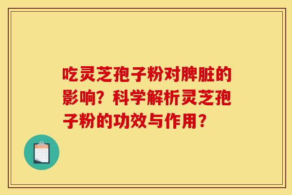 吃灵芝孢子粉对脾脏的影响?科学解析灵芝孢子粉的功效与作用?