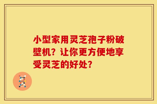 小型家用灵芝孢子粉破壁机?让你更方便地享受灵芝的好处?
