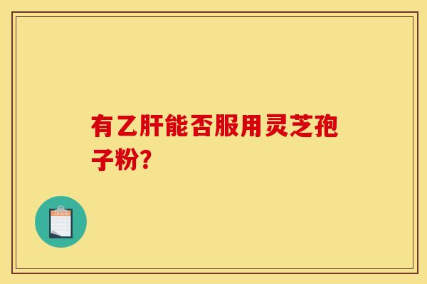 有乙肝能否服用灵芝孢子粉?