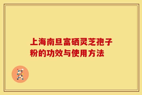 上海南旦富硒灵芝孢子粉的功效与使用方法