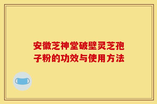 安徽芝神堂破壁灵芝孢子粉的功效与使用方法