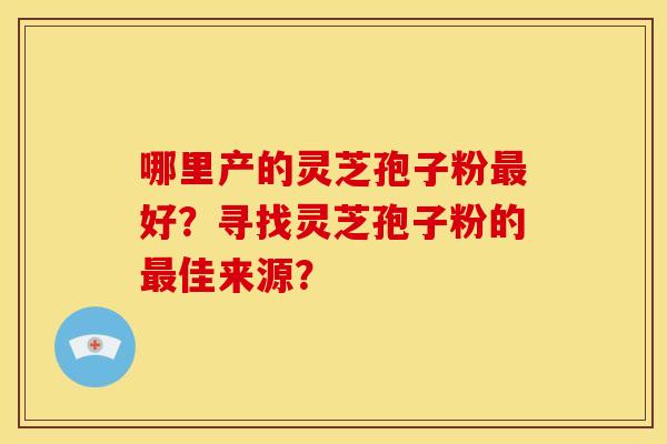 哪里产的灵芝孢子粉最好?寻找灵芝孢子粉的最佳来源?