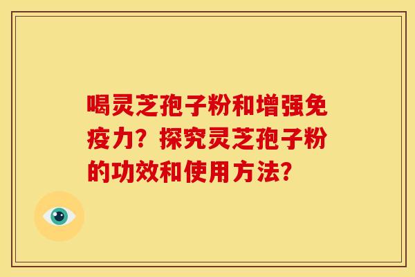 喝灵芝孢子粉和增强免疫力?探究灵芝孢子粉的功效和使用方法?
