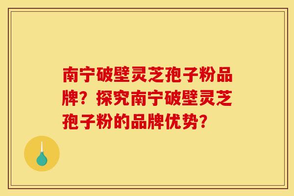 南宁破壁灵芝孢子粉品牌?探究南宁破壁灵芝孢子粉的品牌优势?