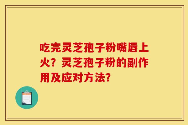 吃完灵芝孢子粉嘴唇上火？灵芝孢子粉的副作用及应对方法？