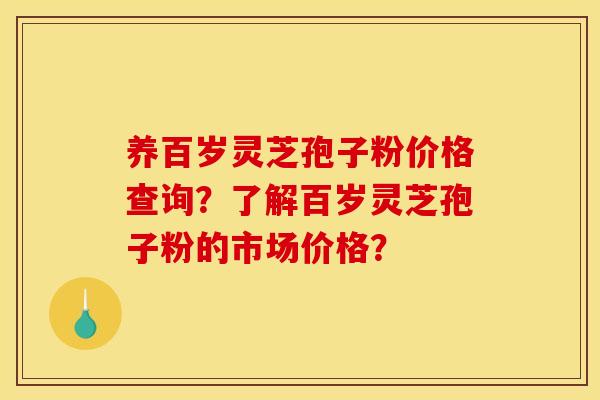 养百岁灵芝孢子粉价格查询？了解百岁灵芝孢子粉的市场价格？