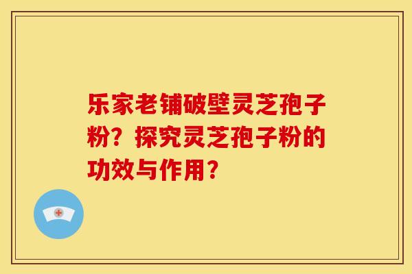 乐家老铺破壁灵芝孢子粉?探究灵芝孢子粉的功效与作用?