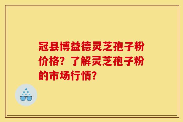冠县博益德灵芝孢子粉价格？了解灵芝孢子粉的市场行情？