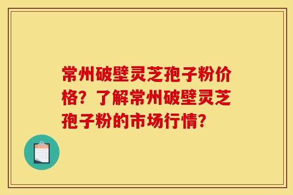 常州破壁灵芝孢子粉价格?了解常州破壁灵芝孢子粉的市场行情?