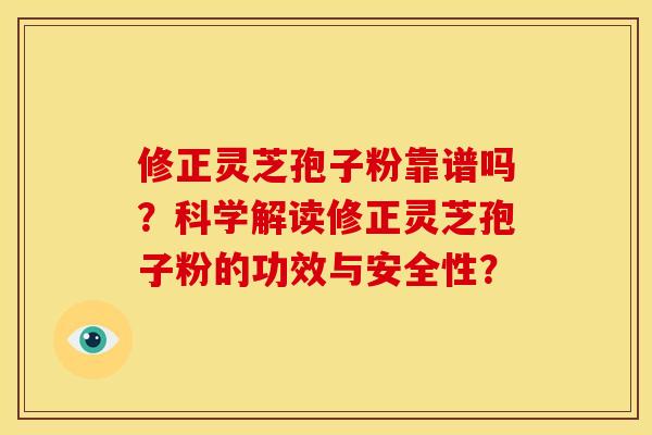 修正灵芝孢子粉靠谱吗?科学解读修正灵芝孢子粉的功效与安全性?