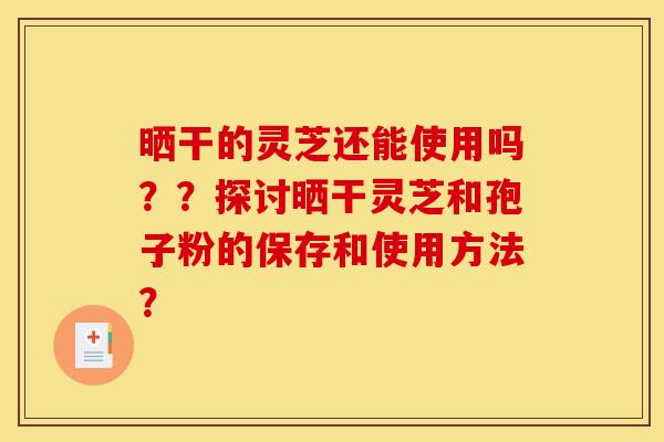 晒干的灵芝还能使用吗??探讨晒干灵芝和孢子粉的保存和使用方法?