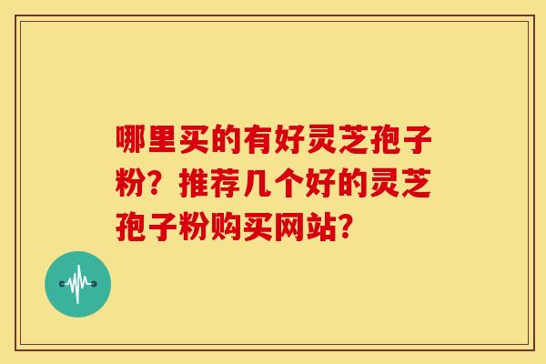 哪里买的有好灵芝孢子粉?推荐几个好的灵芝孢子粉购买网站?