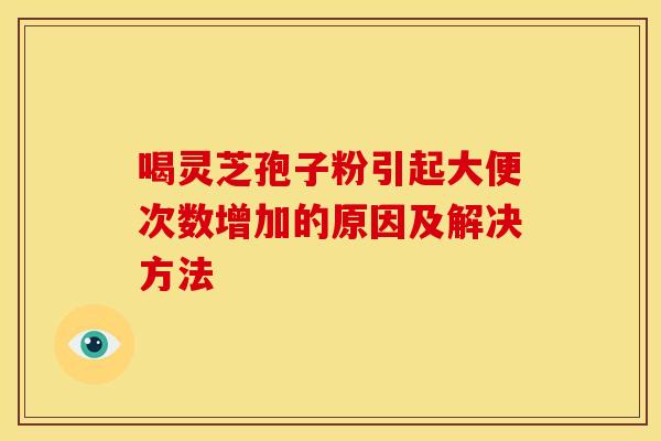 喝灵芝孢子粉引起大便次数增加的原因及解决方法