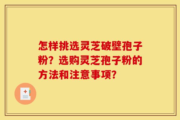 怎样挑选灵芝破壁孢子粉？选购灵芝孢子粉的方法和注意事项？