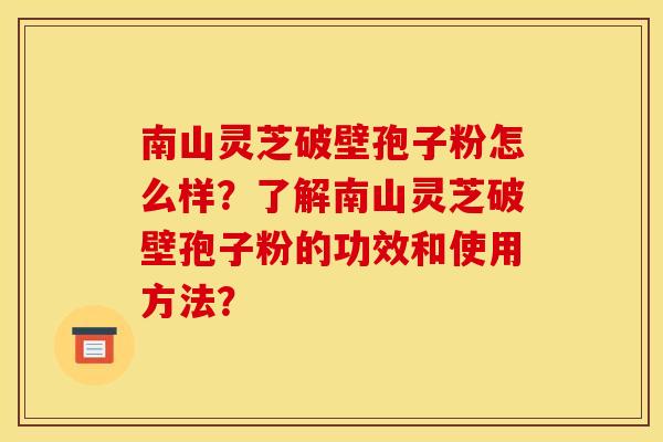 南山灵芝破壁孢子粉怎么样?了解南山灵芝破壁孢子粉的功效和使用方法?