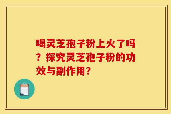 喝灵芝孢子粉上火了吗？探究灵芝孢子粉的功效与副作用？