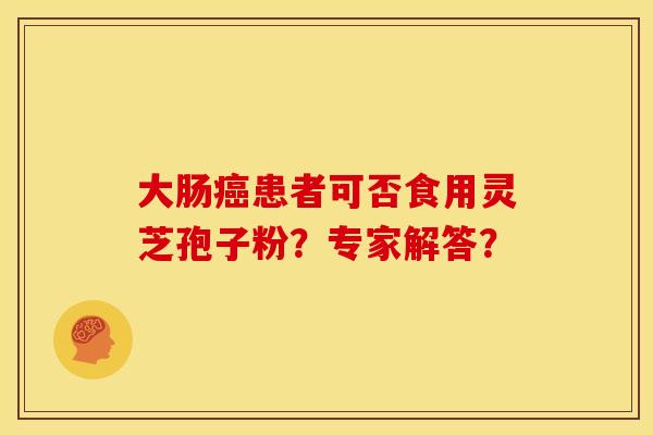 大肠癌患者可否食用灵芝孢子粉？专家解答？