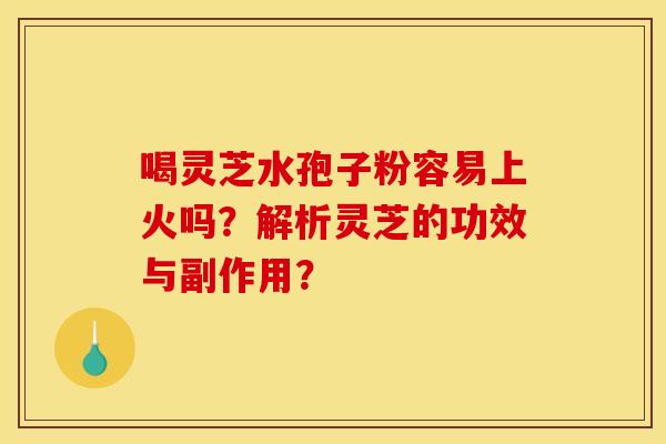 喝灵芝水孢子粉容易上火吗?解析灵芝的功效与副作用?