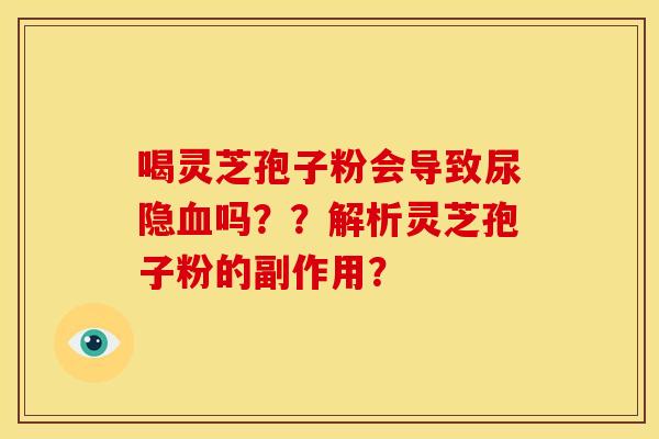 喝灵芝孢子粉会导致尿隐血吗??解析灵芝孢子粉的副作用?