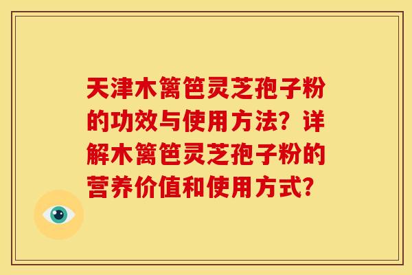 天津木篱笆灵芝孢子粉的功效与使用方法？详解木篱笆灵芝孢子粉的营养价值和使用方式？