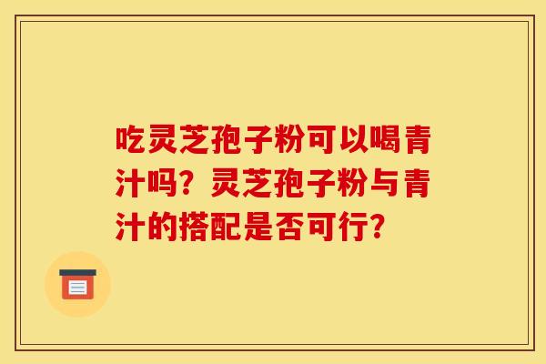 吃灵芝孢子粉可以喝青汁吗？灵芝孢子粉与青汁的搭配是否可行？