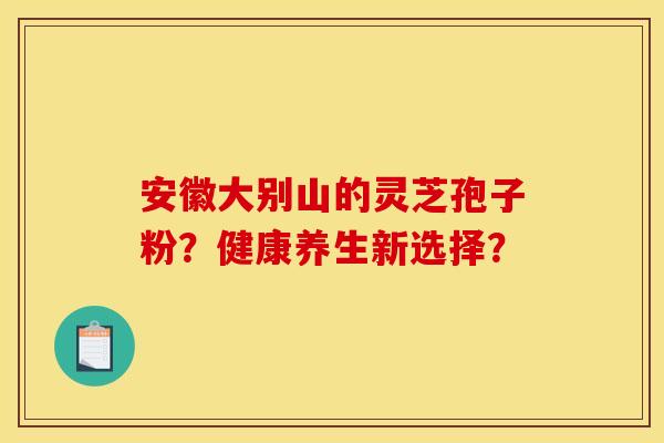 安徽大别山的灵芝孢子粉?健康养生新选择?