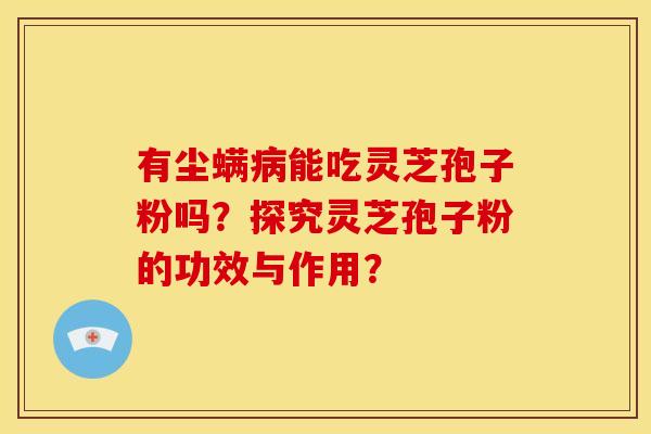 有尘螨病能吃灵芝孢子粉吗?探究灵芝孢子粉的功效与作用?