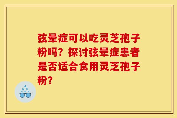 弦晕症可以吃灵芝孢子粉吗?探讨弦晕症患者是否适合食用灵芝孢子粉?