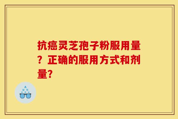 抗癌灵芝孢子粉服用量?正确的服用方式和剂量?
