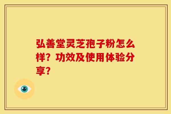 弘善堂灵芝孢子粉怎么样?功效及使用体验分享?