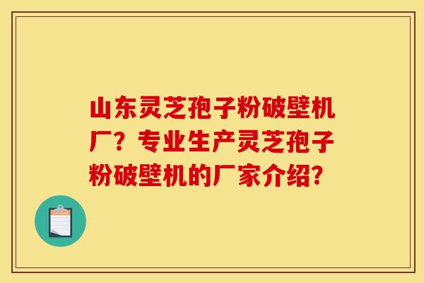 山东灵芝孢子粉破壁机厂？专业生产灵芝孢子粉破壁机的厂家介绍？