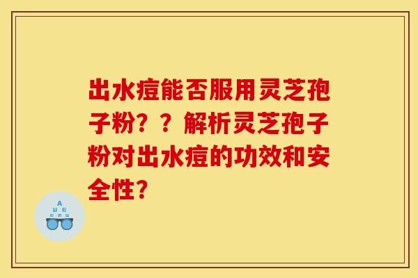 出水痘能否服用灵芝孢子粉？？解析灵芝孢子粉对出水痘的功效和安全性？