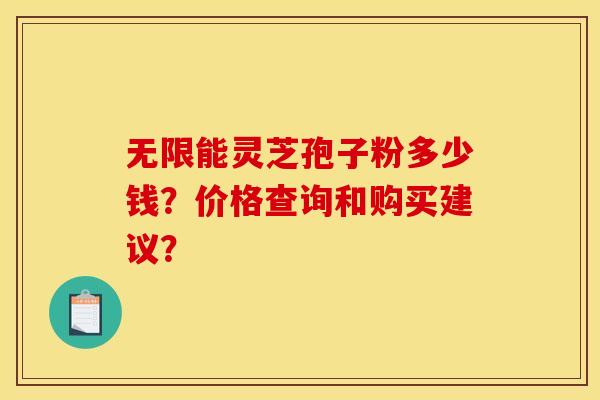 无限能灵芝孢子粉多少钱?价格查询和购买建议?