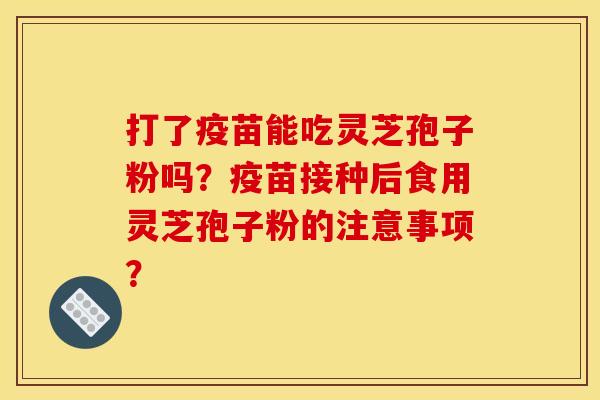 打了疫苗能吃灵芝孢子粉吗?疫苗接种后食用灵芝孢子粉的注意事项?