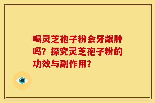 喝灵芝孢子粉会牙龈肿吗?探究灵芝孢子粉的功效与副作用?