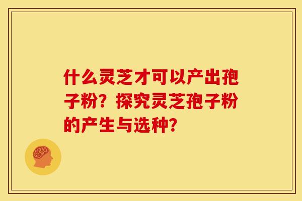 什么灵芝才可以产出孢子粉？探究灵芝孢子粉的产生与选种？