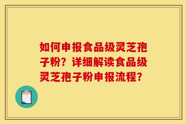 如何申报食品级灵芝孢子粉？详细解读食品级灵芝孢子粉申报流程？