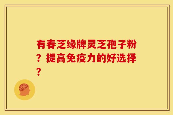 有春芝缘牌灵芝孢子粉?提高免疫力的好选择?