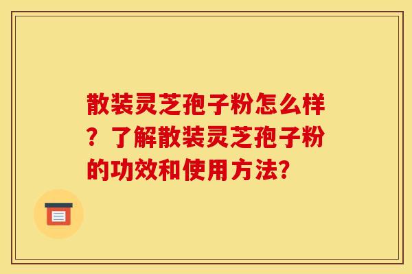 散装灵芝孢子粉怎么样?了解散装灵芝孢子粉的功效和使用方法?