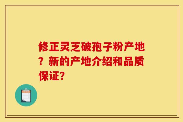 修正灵芝破孢子粉产地？新的产地介绍和品质保证？