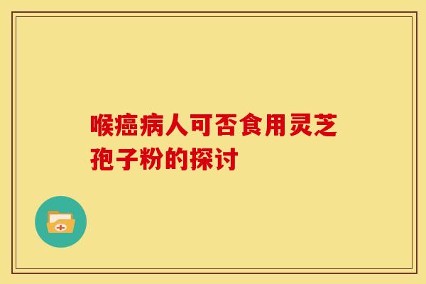 喉癌病人可否食用灵芝孢子粉的探讨
