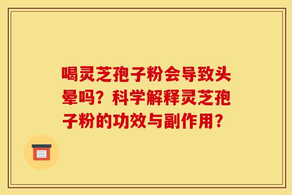 喝灵芝孢子粉会导致头晕吗?科学解释灵芝孢子粉的功效与副作用?