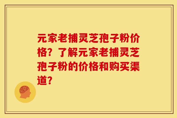 元家老捕灵芝孢子粉价格?了解元家老捕灵芝孢子粉的价格和购买渠道?