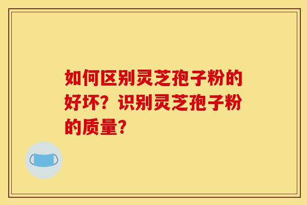 如何区别灵芝孢子粉的好坏?识别灵芝孢子粉的质量?