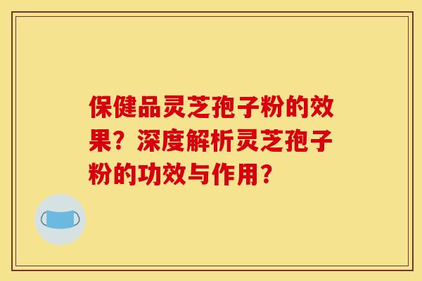 保健品灵芝孢子粉的效果?深度解析灵芝孢子粉的功效与作用?