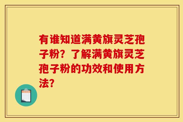 有谁知道满黄旗灵芝孢子粉？了解满黄旗灵芝孢子粉的功效和使用方法？