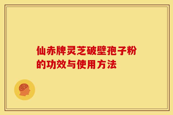 仙赤牌灵芝破壁孢子粉的功效与使用方法