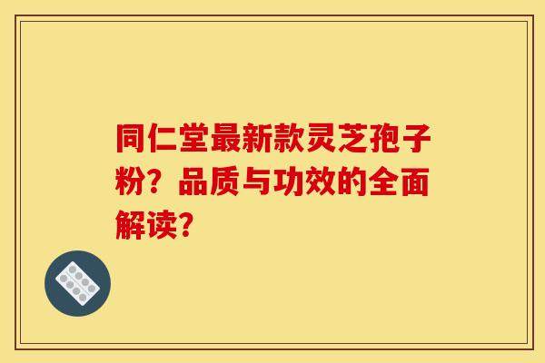同仁堂最新款灵芝孢子粉？品质与功效的全面解读？