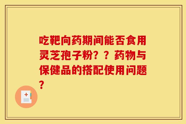 吃靶向药期间能否食用灵芝孢子粉??药物与保健品的搭配使用问题?