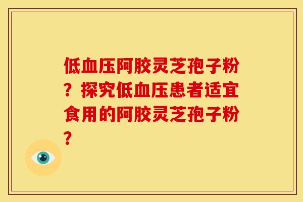 低血压阿胶灵芝孢子粉?探究低血压患者适宜食用的阿胶灵芝孢子粉?